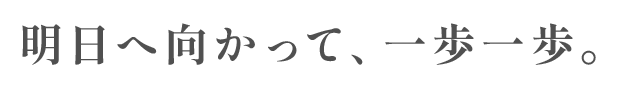 明日へ向かって、一歩一歩。