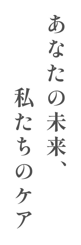 あなたの未来、私たちのケア